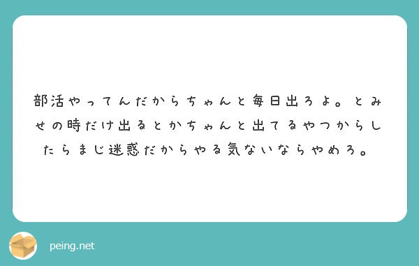 部活やってんだからちゃんと毎日出ろよ とみせの時だけ出るとかちゃんと出てるやつからしたらまじ迷惑だからやる気ない Peing 質問箱