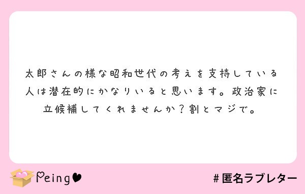 太郎さんの様な昭和世代の考えを支持している人は潜在的にかなりいると思います。政治家に立候補してくれませんか？割とマジで。