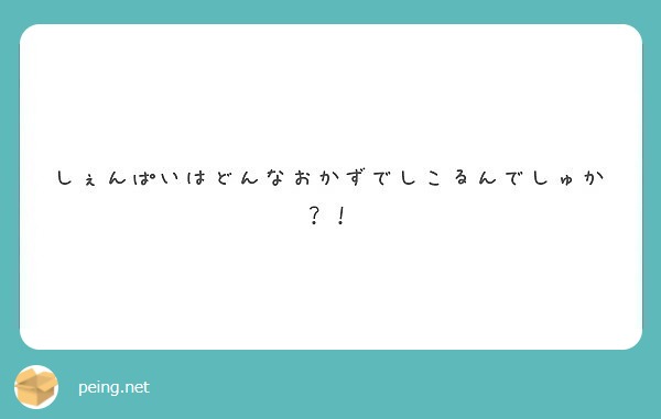 しぇんぱいはどんなおかずでしこるんでしゅか Peing 質問箱