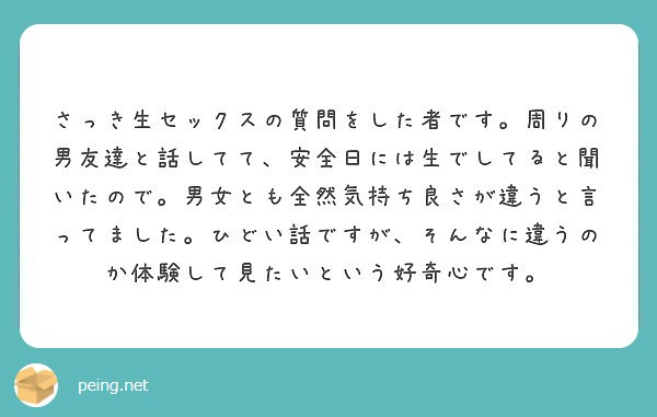 さっき生セックスの質問をした者です。周りの男友達と話してて、安全日には生でしてると聞いたので。男女とも全然気持ち良さが違うと言ってました。ひどい話ですが、そんなに違うのか体験して見たいという好奇心です。