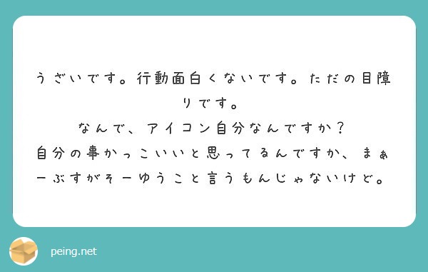 うざいです 行動面白くないです ただの目障りです なんで アイコン自分なんですか Peing 質問箱