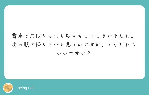 電車で居眠りしたら朝立ちしてしまいました 次の駅で降りたいと思うのですが どうしたらいいですか Peing 質問箱