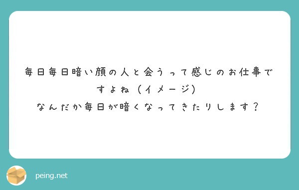 毎日毎日暗い顔の人と会うって感じのお仕事ですよね イメージ なんだか毎日が暗くなってきたりします Peing 質問箱