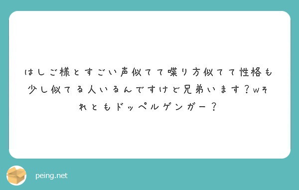 はしご様とすごい声似てて喋り方似てて性格も少し似てる人いるんですけど兄弟います Wそれともドッペルゲンガー Peing 質問箱