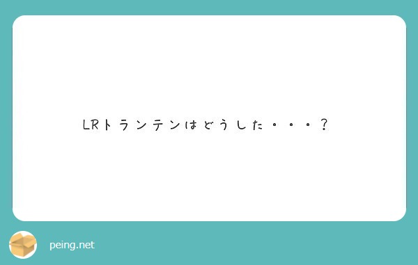 Lrトランテンはどうした Peing 質問箱