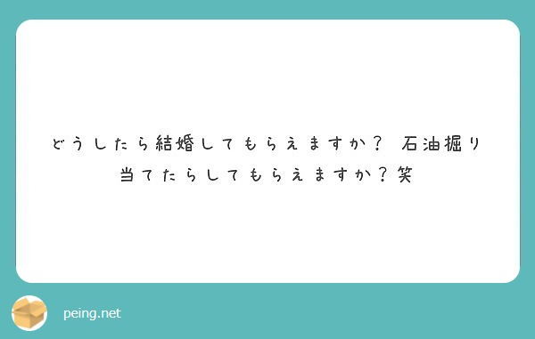 どうしたら結婚してもらえますか 石油掘り当てたらしてもらえますか 笑 Peing 質問箱