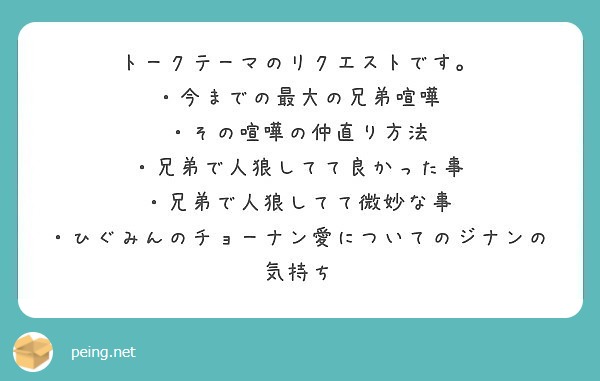 トークテーマのリクエストです 今までの最大の兄弟喧嘩 その喧嘩の仲直り方法 兄弟で人狼してて良かった事 Peing 質問箱