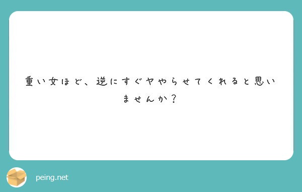 重い女ほど 逆にすぐヤやらせてくれると思いませんか Peing 質問箱