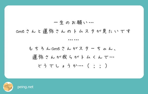 一生のお願い Ameさんと蓮弥さんのトムスタが見たいです もちろんameさんがスターちゃん Peing 質問箱