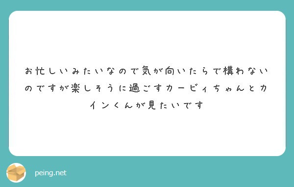 お忙しいみたいなので気が向いたらで構わないのですが楽しそうに過ごすカービィちゃんとカインくんが見たいです Peing 質問箱