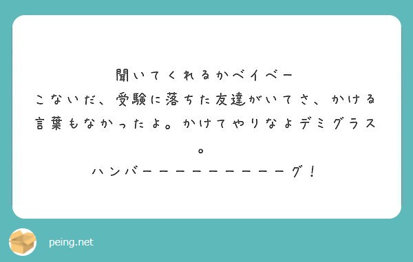 聞いてくれるかベイベー こないだ 受験に落ちた友達がいてさ かける言葉もなかったよ かけてやりなよデミグラス Peing 質問箱