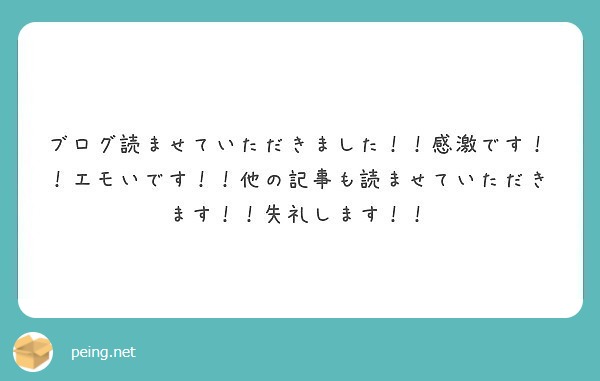 ブログ読ませていただきました 感激です エモいです 他の記事も読ませていただきます 失礼します Peing 質問箱