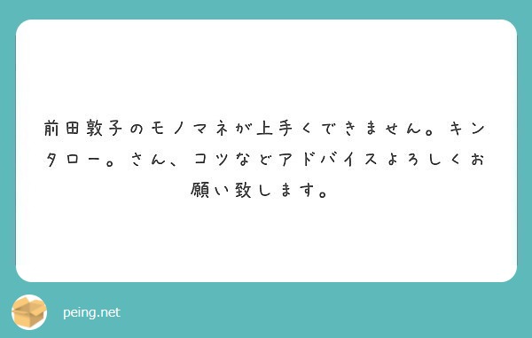 前田敦子のモノマネが上手くできません キンタロー さん コツなどアドバイスよろしくお願い致します Peing 質問箱