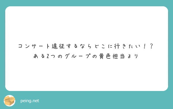 コンサート遠征するならどこに行きたい ある2つのグループの黄色担当より Peing 質問箱