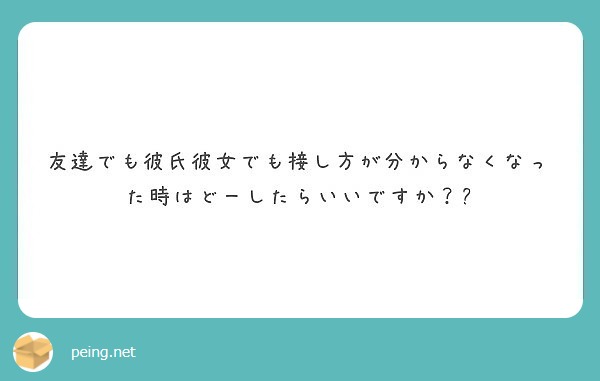 友達でも彼氏彼女でも接し方が分からなくなった時はどーしたらいいですか Peing 質問箱