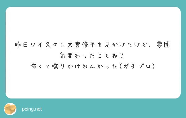 昨日ワイ久々に大宮修平を見かけたけど 雰囲気変わったことね 怖くて喋りかけれんかった ガチプロ Peing 質問箱