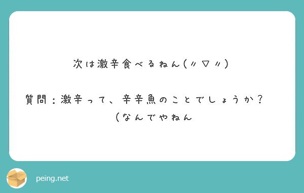 次は激辛食べるねん(〃▽〃)

質問：激辛って、辛辛魚のことでしょうか？　（なんでやねん