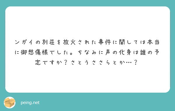 ンガイの別荘を放火された事件に関しては本当に御愁傷様でした ちなみに声の化身は誰の予定ですか さとうささらとか Peing 質問箱