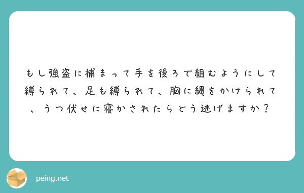 もし強盗に捕まって手を後ろで組むようにして縛られて 足も縛られて 胸に縄をかけられて うつ伏せに寝かされたらどう Peing 質問箱