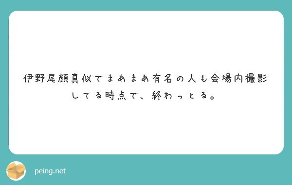 伊野尾顔真似でまあまあ有名の人も会場内撮影してる時点で 終わっとる Peing 質問箱