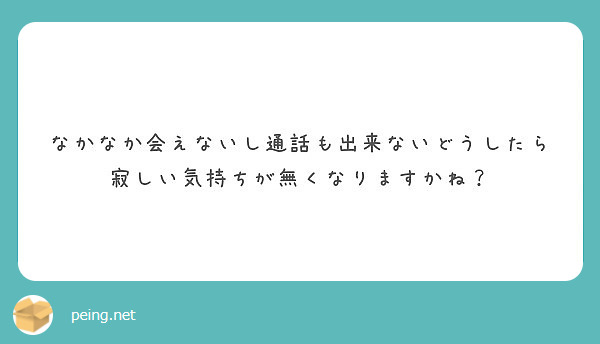 なかなか会えないし通話も出来ないどうしたら寂しい気持ちが無くなりますかね Peing 質問箱