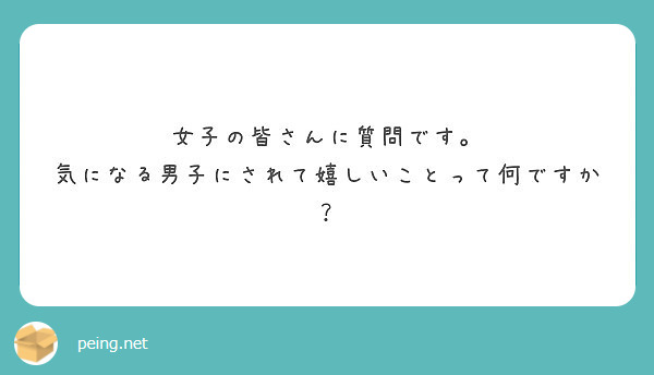 女子の皆さんに質問です 気になる男子にされて嬉しいことって何ですか Peing 質問箱