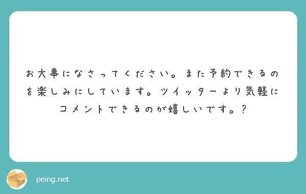 お大事になさってください また予約できるのを楽しみにしています ツイッターより気軽にコメントできるのが嬉しいです Peing 質問箱