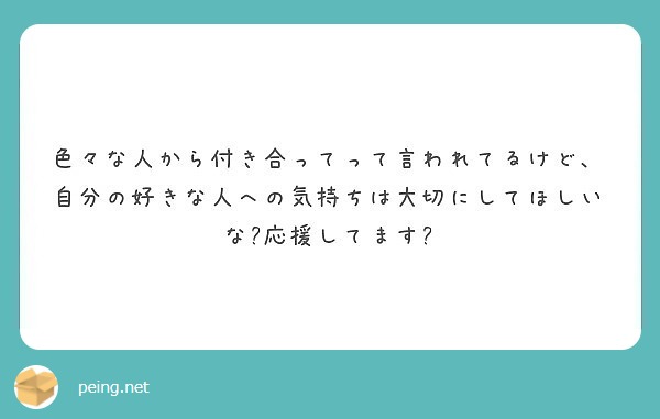 色々な人から付き合ってって言われてるけど 自分の好きな人への気持ちは大切にしてほしいな 応援してます Peing 質問箱