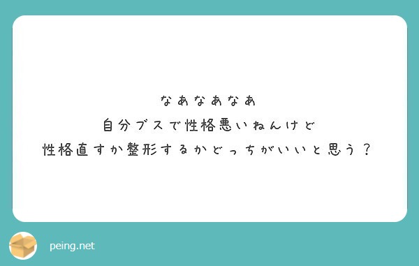 なあなあなあ 自分ブスで性格悪いねんけど 性格直すか整形するかどっちがいいと思う Peing 質問箱