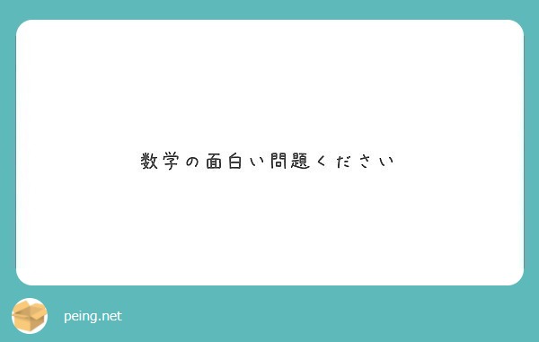 数学の面白い問題ください Peing 質問箱