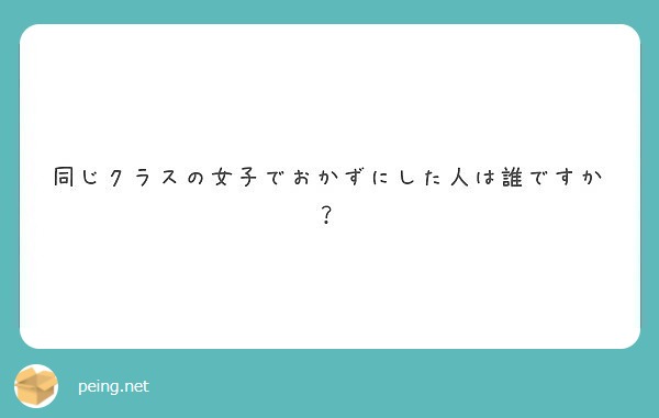 同じクラスの女子でおかずにした人は誰ですか Peing 質問箱