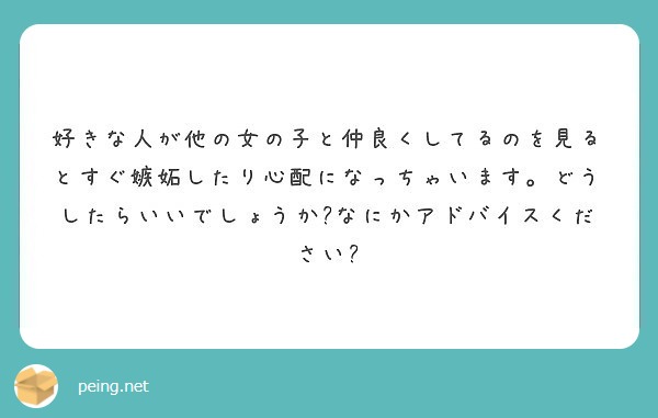 好きな人が他の女の子と仲良くしてるのを見るとすぐ嫉妬したり心配になっちゃいます どうしたらいいでしょうか なにか Peing 質問箱