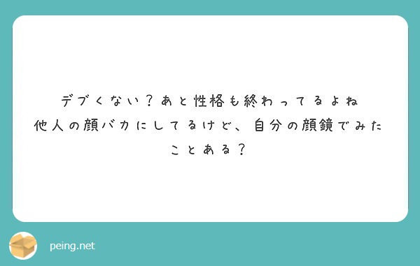 デブくない あと性格も終わってるよね 他人の顔バカにしてるけど 自分の顔鏡でみたことある Peing 質問箱