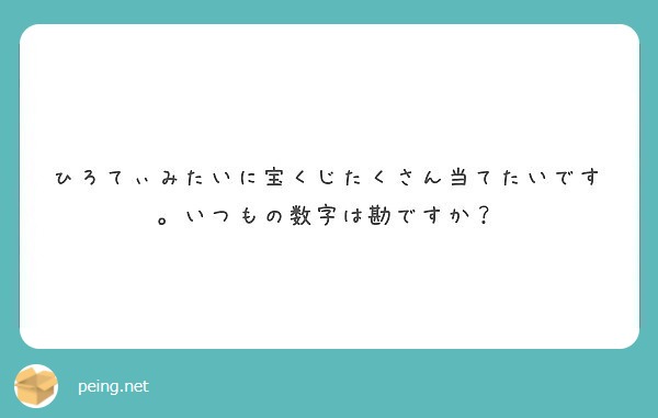 ひろてぃみたいに宝くじたくさん当てたいです いつもの数字は勘ですか Peing 質問箱