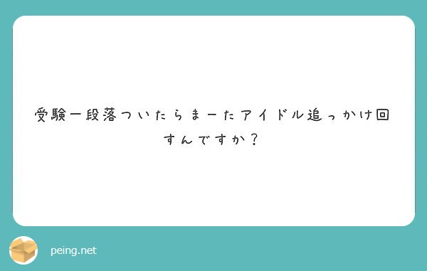 受験一段落ついたらまーたアイドル追っかけ回すんですか？