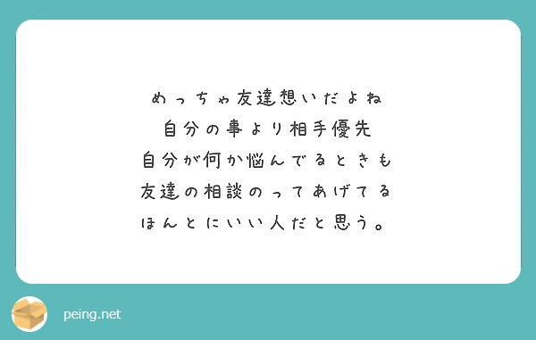 めっちゃ友達想いだよね 自分の事より相手優先 自分が何か悩んでるときも 友達の相談のってあげてる Peing 質問箱