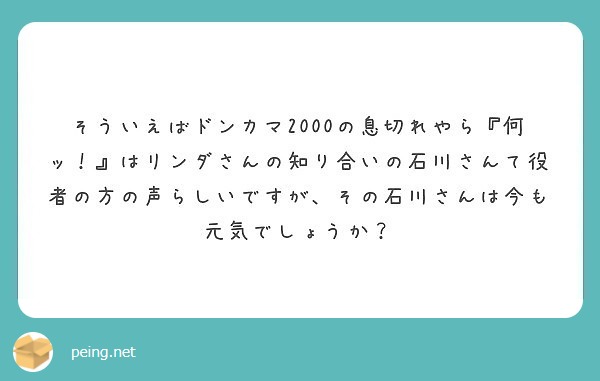 そういえばドンカマ00の息切れやら 何ッ はリンダさんの知り合いの石川さんて役者の方の声らしいですが その Peing 質問箱