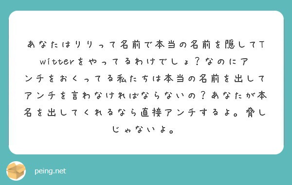 あなたはりりって名前で本当の名前を隠してtwitterをやってるわけでしょ なのにアンチをおくってる私たちは本当 Peing 質問箱