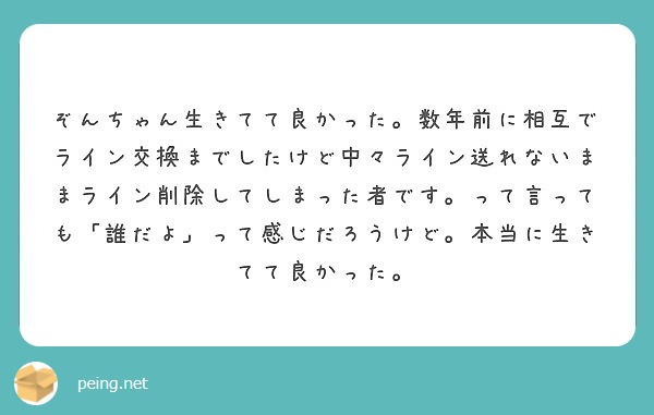 ぞんちゃん生きてて良かった 数年前に相互でライン交換までしたけど中々ライン送れないままライン削除してしまった者で Peing 質問箱