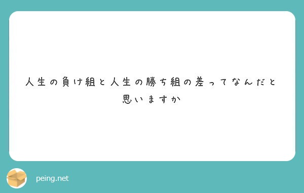 人生の負け組と人生の勝ち組の差ってなんだと思いますか Peing 質問箱