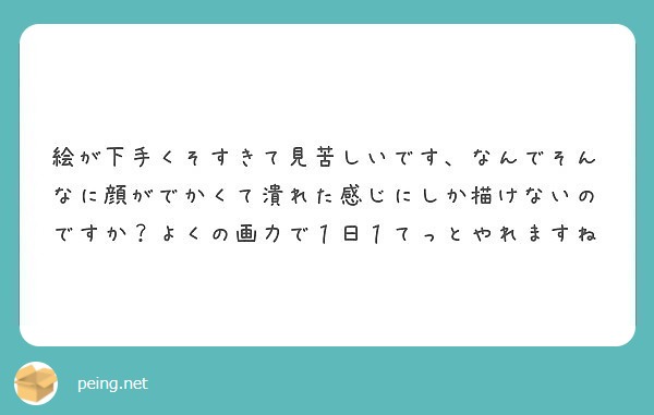 絵が下手くそすきて見苦しいです なんでそんなに顔がでかくて潰れた感じにしか描けないのですか よくの画力で１日１て Peing 質問箱