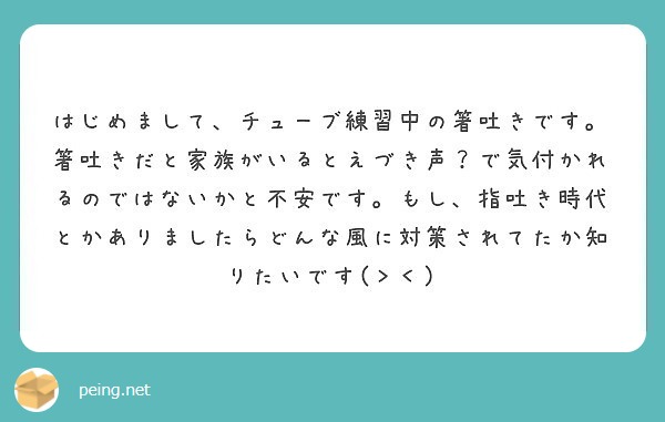 はじめまして チューブ練習中の箸吐きです 箸吐きだと家族がいるとえづき声 で気付かれるのではないかと不安です も Peing 質問箱