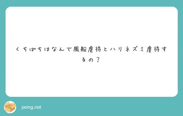 くちぱちはなんで風船虐待とハリネズミ虐待するの Peing 質問箱