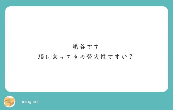 紙谷です
頭に乗ってるの発火性ですか？