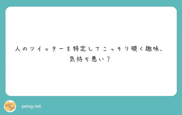 人のツイッターを特定してこっそり覗く趣味 気持ち悪い Peing 質問箱