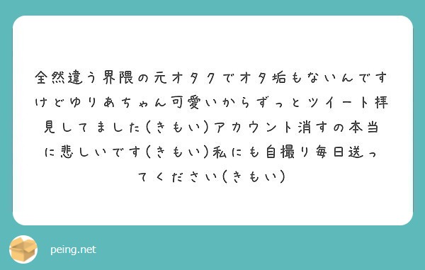 全然違う界隈の元オタクでオタ垢もないんですけどゆりあちゃん可愛いからずっとツイート拝見してました きもい アカウ Peing 質問箱