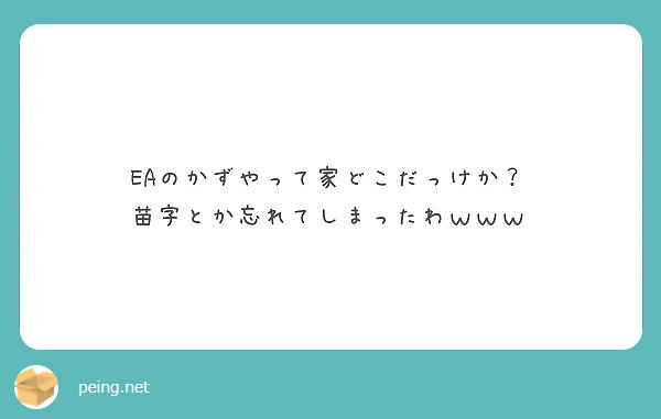 Eaのかずやって家どこだっけか 苗字とか忘れてしまったわｗｗｗ Peing 質問箱