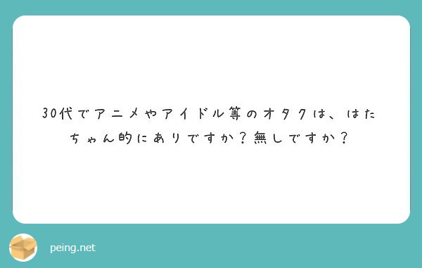 30代でアニメやアイドル等のオタクは はたちゃん的にありですか 無しですか Peing 質問箱