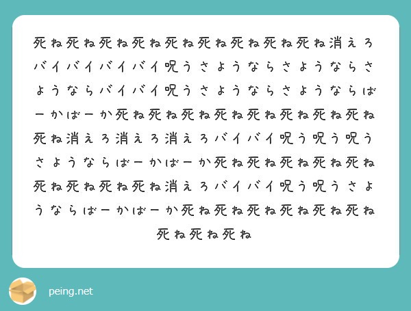 死ね死ね死ね死ね死ね死ね死ね死ね死ね消えろバイバイバイバイ呪うさようならさようならさようならバイバイ呪うさような Peing 質問箱