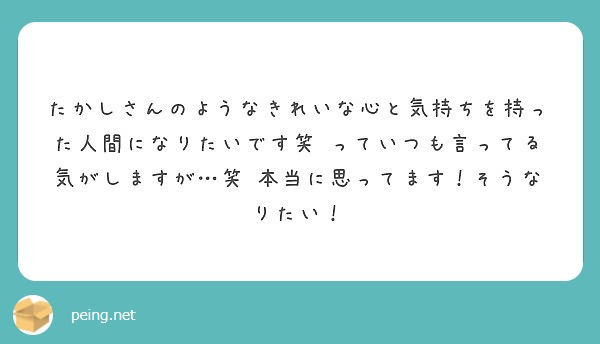 たかしさんのようなきれいな心と気持ちを持った人間になりたいです笑 っていつも言ってる気がしますが 笑 Peing 質問箱